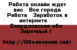 Работа онлайн ждет вас - Все города Работа » Заработок в интернете   . Свердловская обл.,Заречный г.